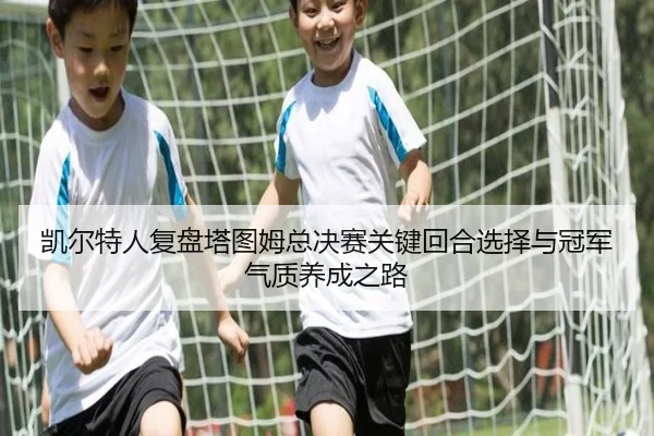 凯尔特人复盘塔图姆总决赛关键回合选择与冠军气质养成之路