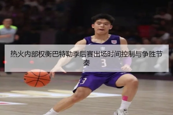热火内部权衡巴特勒季后赛出场时间控制与争胜节奏