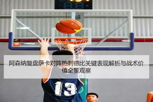 阿森纳复盘萨卡对阵热刺德比关键表现解析与战术价值全景观察
