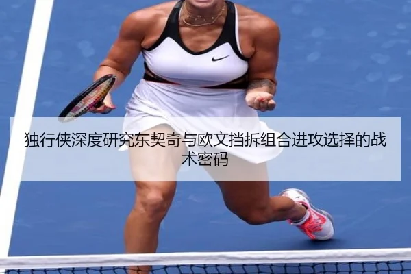独行侠深度研究东契奇与欧文挡拆组合进攻选择的战术密码