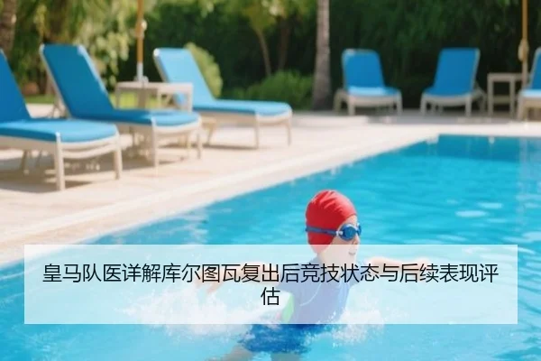 皇马队医详解库尔图瓦复出后竞技状态与后续表现评估
