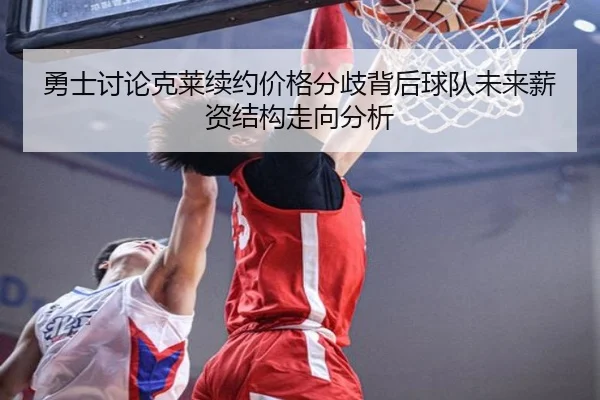 勇士讨论克莱续约价格分歧背后球队未来薪资结构走向分析