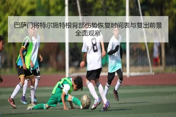 巴萨门将特尔施特根背部伤势恢复时间表与复出前景全面观察