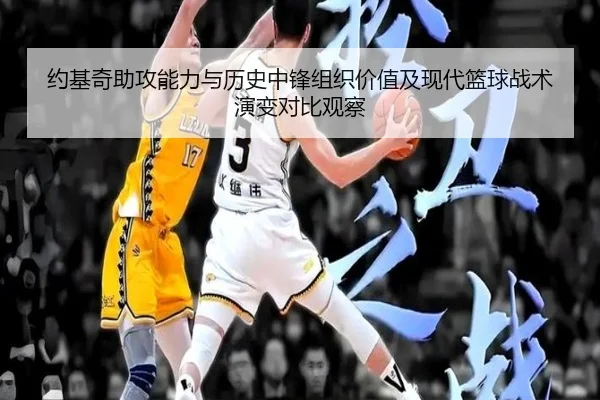 约基奇助攻能力与历史中锋组织价值及现代篮球战术演变对比观察