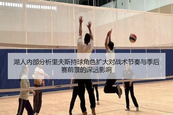 湖人内部分析里夫斯持球角色扩大对战术节奏与季后赛前景的深远影响