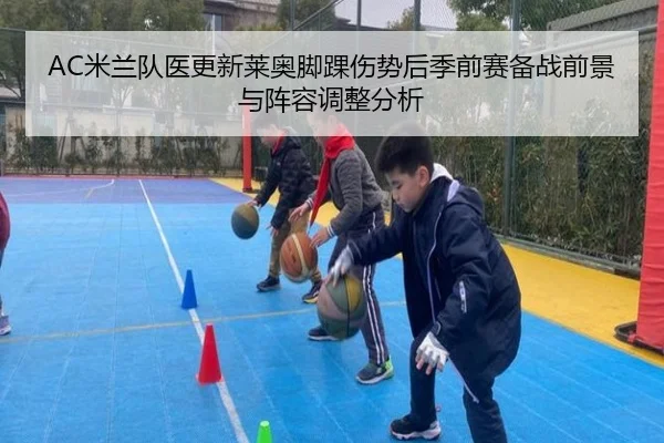 AC米兰队医更新莱奥脚踝伤势后季前赛备战前景与阵容调整分析