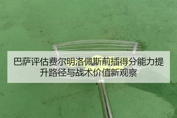 巴萨评估费尔明洛佩斯前插得分能力提升路径与战术价值新观察