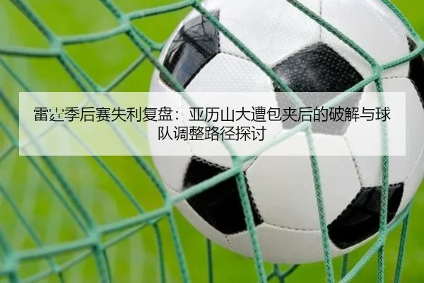 雷霆季后赛失利复盘：亚历山大遭包夹后的破解与球队调整路径探讨