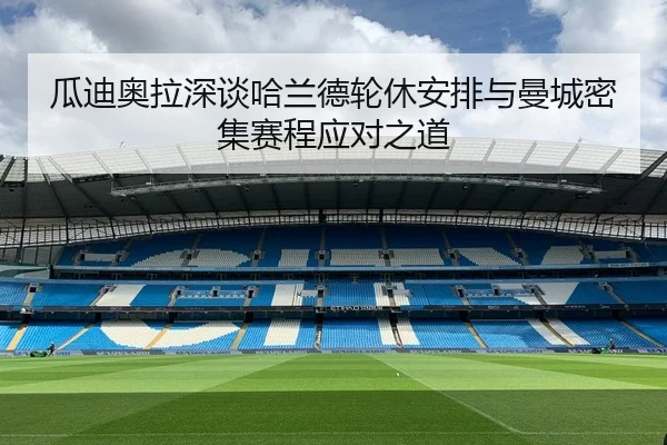 瓜迪奥拉深谈哈兰德轮休安排与曼城密集赛程应对之道