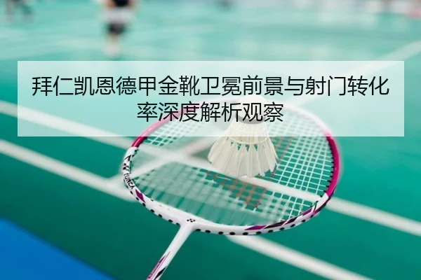 拜仁凯恩德甲金靴卫冕前景与射门转化率深度解析观察