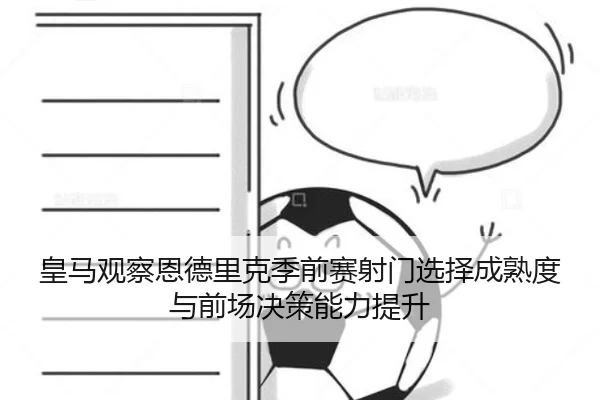 皇马观察恩德里克季前赛射门选择成熟度与前场决策能力提升